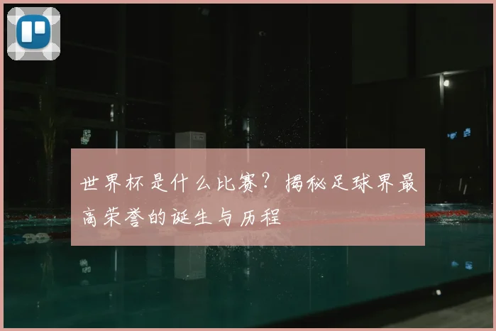 世界杯是什么比赛？揭秘足球界最高荣誉的诞生与历程
