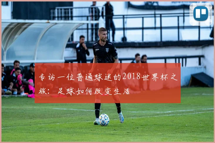 专访一位普通球迷的2018世界杯之旅：足球如何改变生活