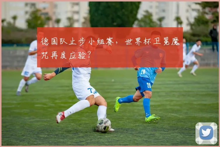 德国队止步小组赛，世界杯卫冕魔咒再度应验？