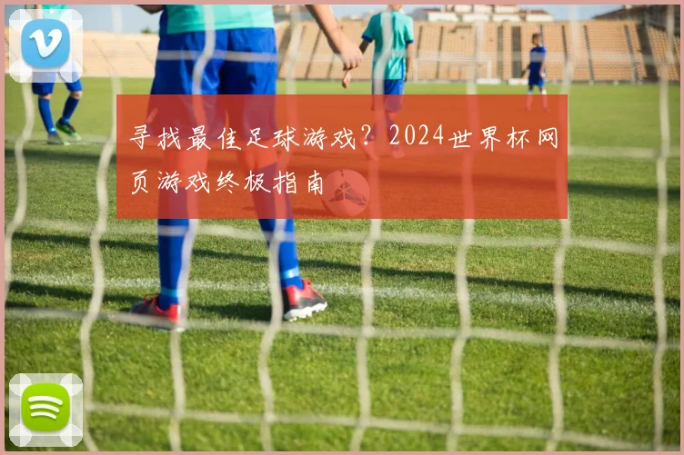 寻找最佳足球游戏？2024世界杯网页游戏终极指南