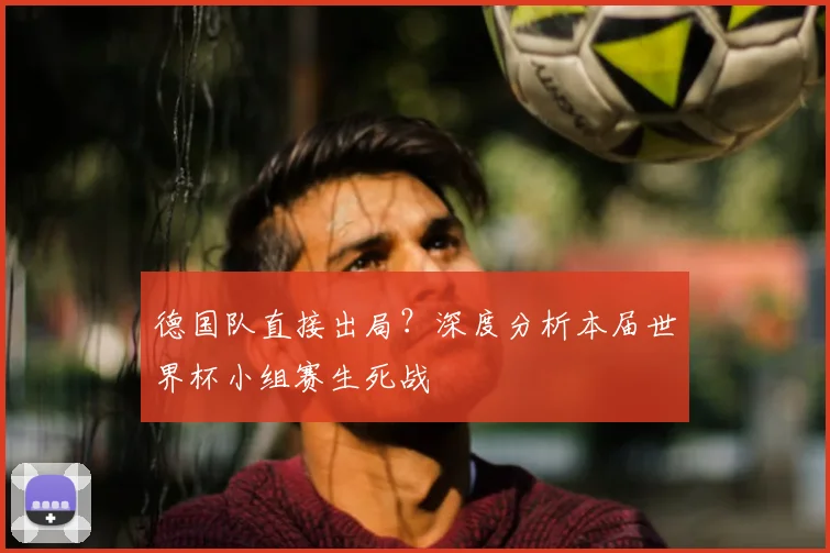 德国队直接出局？深度分析本届世界杯小组赛生死战
