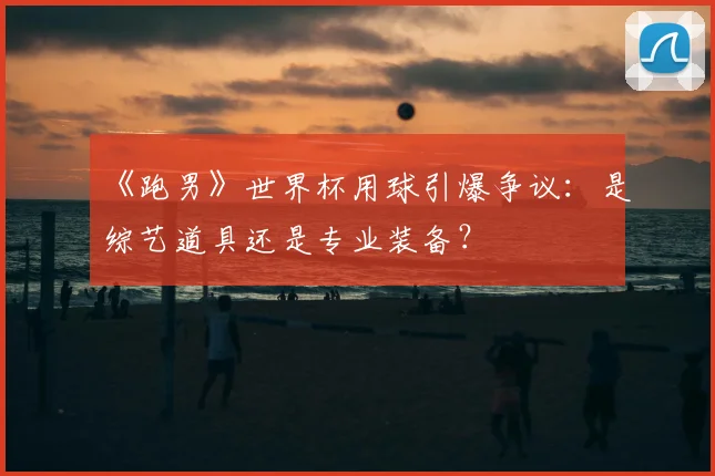 《跑男》世界杯用球引爆争议:是综艺道具还是专业装备?