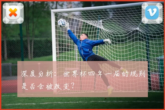深度分析:世界杯四年一届的规则是否会被改变?