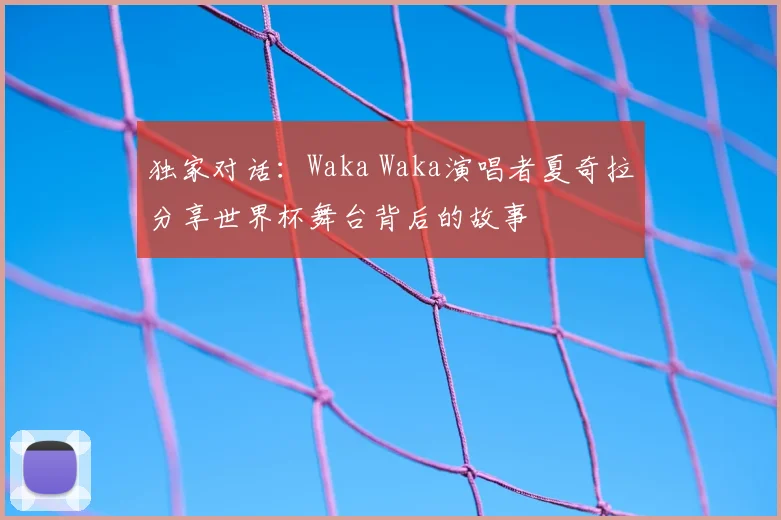 独家对话:Waka Waka演唱者夏奇拉分享世界杯舞台背后的故事