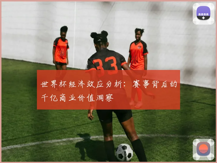 世界杯经济效应分析:赛事背后的千亿商业价值洞察