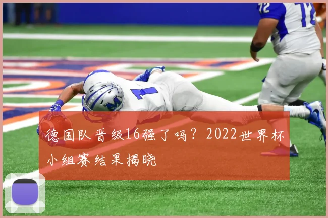 德国队晋级16强了吗？2022世界杯小组赛结果揭晓