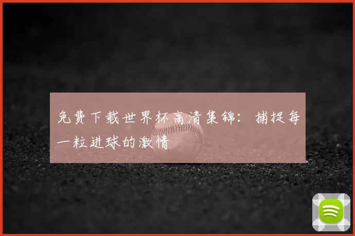 免费下载世界杯高清集锦：捕捉每一粒进球的激情