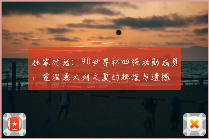 独家对话:90世界杯四强功勋成员,重温意大利之夏的辉煌与遗憾