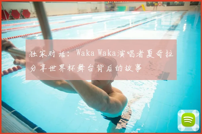 独家对话:Waka Waka演唱者夏奇拉分享世界杯舞台背后的故事
