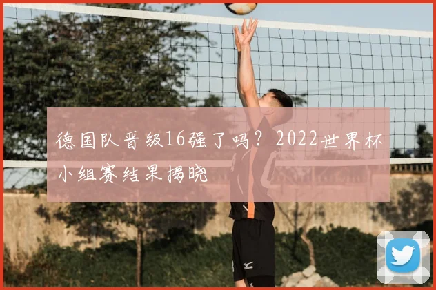 德国队晋级16强了吗？2022世界杯小组赛结果揭晓