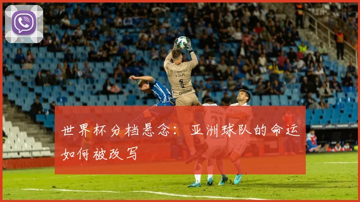 世界杯分档悬念:亚洲球队的命运如何被改写