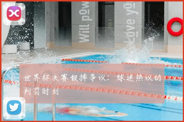 世界杯决赛假摔争议:球迷热议的判罚时刻