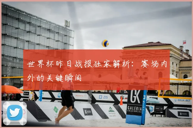 世界杯昨日战报独家解析：赛场内外的关键瞬间