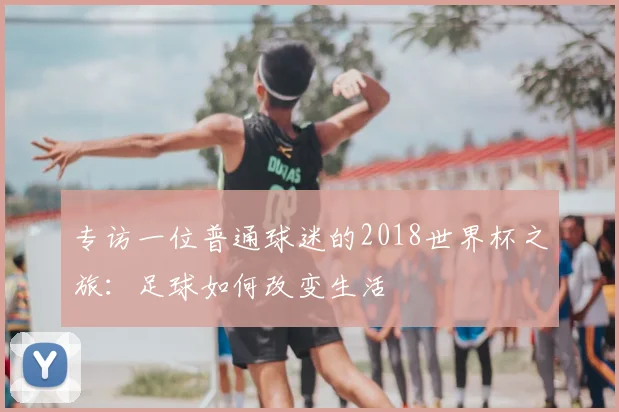 专访一位普通球迷的2018世界杯之旅：足球如何改变生活