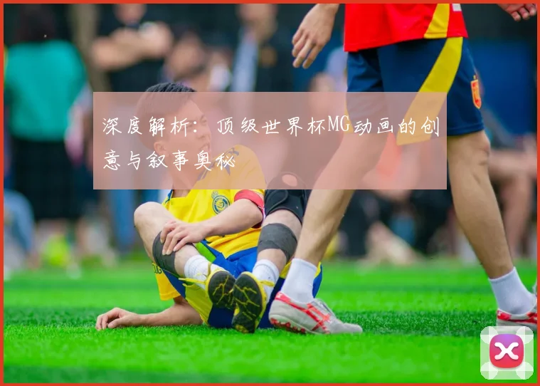 深度解析:顶级世界杯MG动画的创意与叙事奥秘