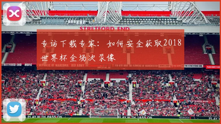 专访下载专家：如何安全获取2018世界杯全场次录像