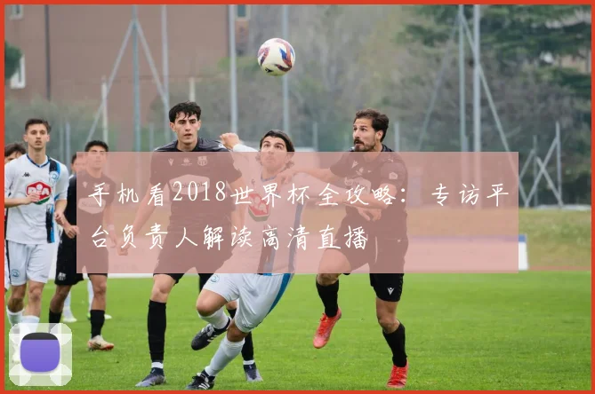 手机看2018世界杯全攻略:专访平台负责人解读高清直播