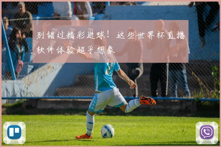 别错过精彩进球!这些世界杯直播软件体验超乎想象