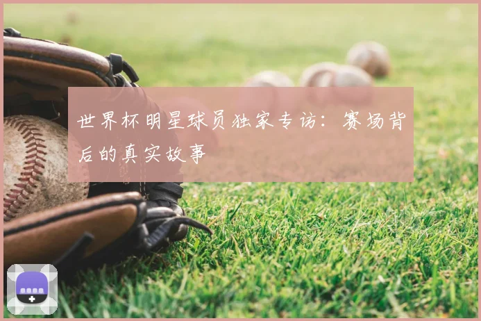 世界杯明星球员独家专访：赛场背后的真实故事