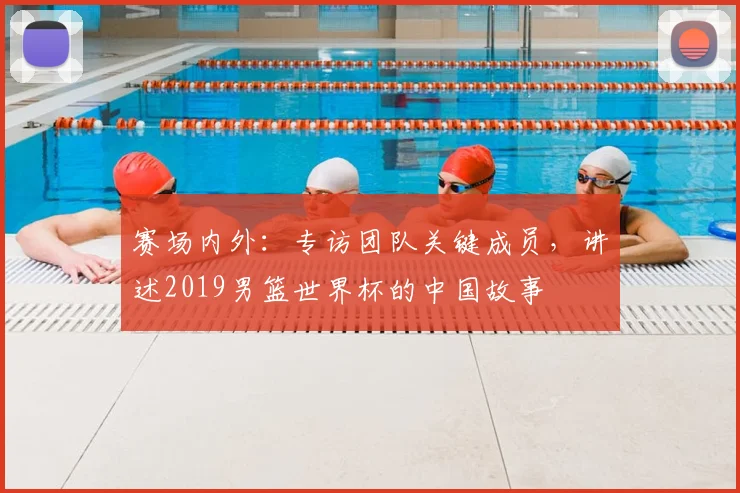 赛场内外:专访团队关键成员,讲述2019男篮世界杯的中国故事