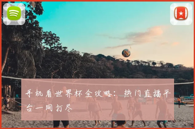 手机看世界杯全攻略:热门直播平台一网打尽