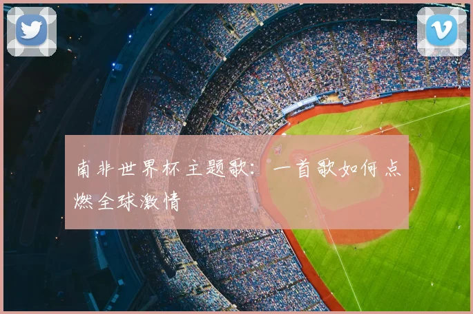 南非世界杯主题歌:一首歌如何点燃全球激情