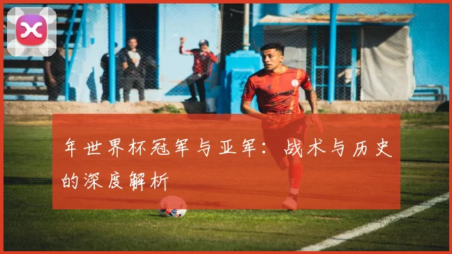 年世界杯冠军与亚军:战术与历史的深度解析