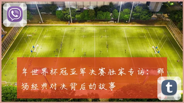 年世界杯冠亚军决赛独家专访:那场经典对决背后的故事