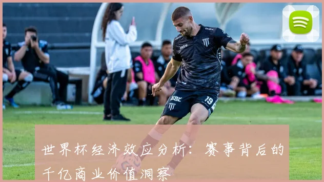 世界杯经济效应分析:赛事背后的千亿商业价值洞察