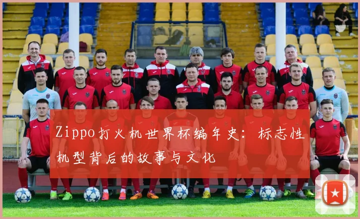 Zippo打火机世界杯编年史:标志性机型背后的故事与文化