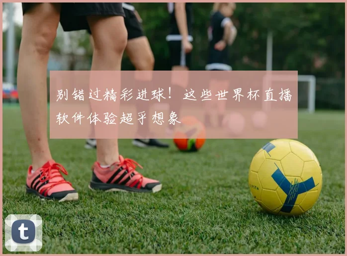 别错过精彩进球!这些世界杯直播软件体验超乎想象