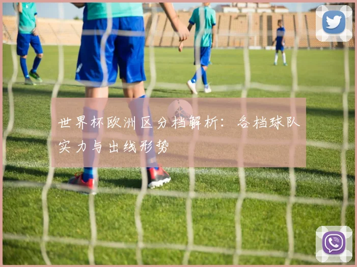 世界杯欧洲区分档解析：各档球队实力与出线形势