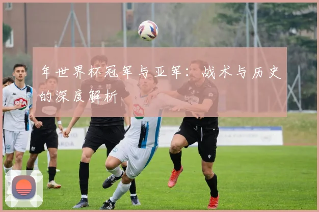 年世界杯冠军与亚军：战术与历史的深度解析