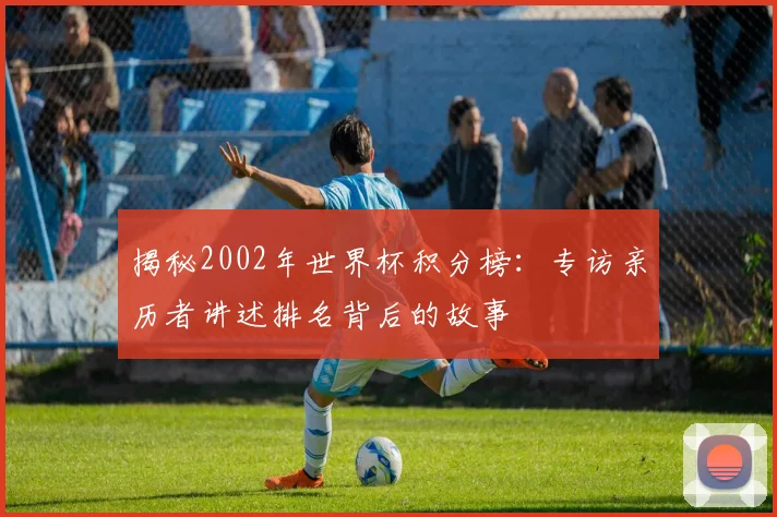 揭秘2002年世界杯积分榜:专访亲历者讲述排名背后的故事