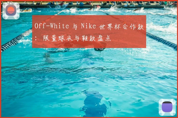 Off-White 与 Nike 世界杯合作款:限量球衣与鞋款盘点